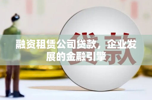 高淳融资租赁公司贷款，企业发展的金融引擎