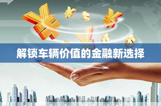 高淳解锁车辆价值的金融新选择